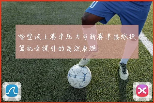 哈登谈上赛季压力与新赛季接球投篮机会提升的高效表现