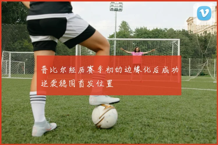 普比尔经历赛季初的边缘化后成功逆袭稳固首发位置