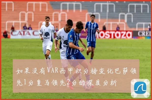 如果没有VAR西甲积分榜变化巴萨领先1分皇马领先2分的深度分析