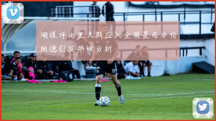 湖媒评论里夫斯应入全明星而非伦纳德引发热议分析