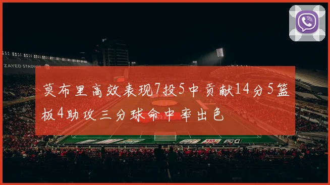 莫布里高效表现7投5中贡献14分5篮板4助攻三分球命中率出色