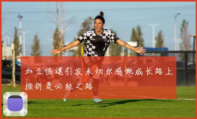 加兰伤退引发米切尔感慨成长路上挫折是必经之路