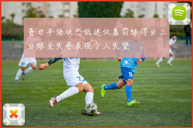 普尔半场状态低迷仅靠罚球得分三分球全失手表现令人失望