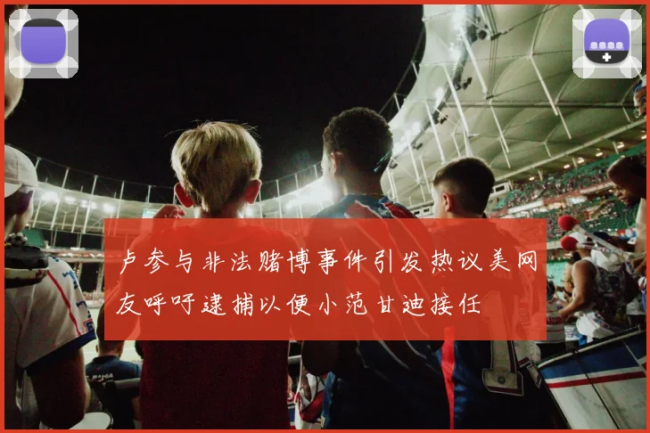 卢参与非法赌博事件引发热议美网友呼吁逮捕以便小范甘迪接任