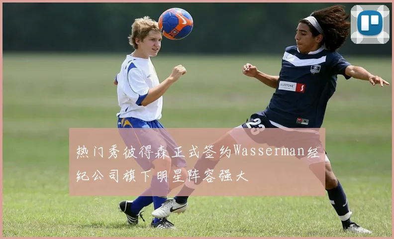 热门秀彼得森正式签约Wasserman经纪公司旗下明星阵容强大