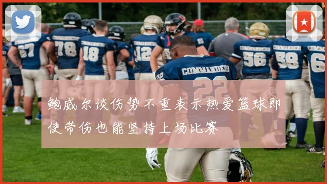 鲍威尔谈伤势不重表示热爱篮球即使带伤也能坚持上场比赛