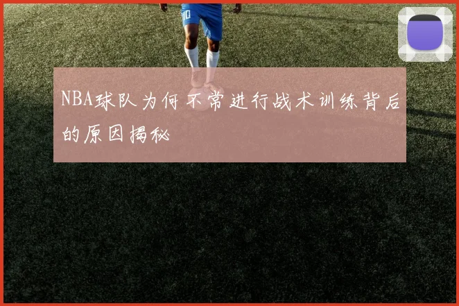 NBA球队为何不常进行战术训练背后的原因揭秘