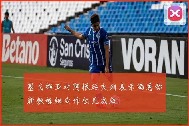 塞戈维亚对阿根廷失利表示满意称新教练组合作初见成效