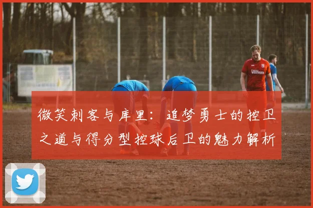 微笑刺客与库里：追梦勇士的控卫之道与得分型控球后卫的魅力解析