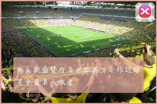 纳瓦斯盛赞内马尔称其为合作过球星中最具天赋者