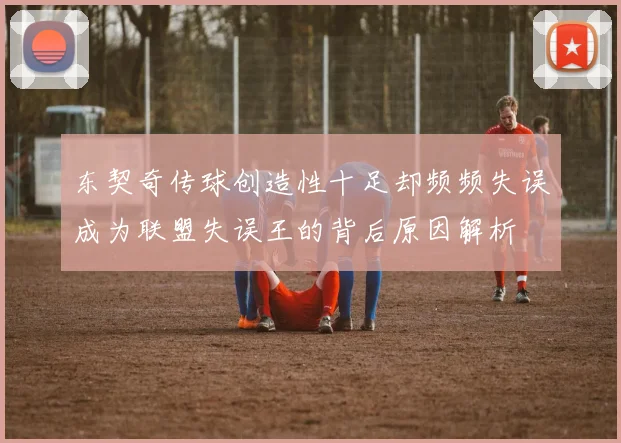 东契奇传球创造性十足却频频失误成为联盟失误王的背后原因解析