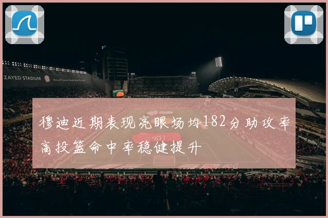穆迪近期表现亮眼场均182分助攻率高投篮命中率稳健提升
