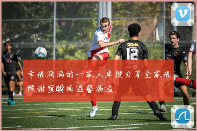 幸福满满的一家人库嫂分享全家福照甜蜜瞬间温馨满溢