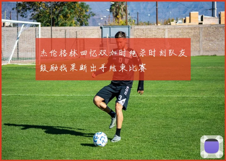 杰伦格林回忆双加时绝杀时刻队友鼓励我果断出手结束比赛