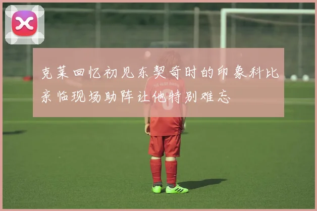 克莱回忆初见东契奇时的印象科比亲临现场助阵让他特别难忘