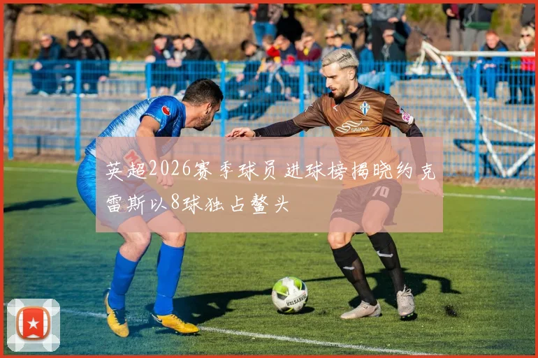 英超2026赛季球员进球榜揭晓约克雷斯以8球独占鳌头