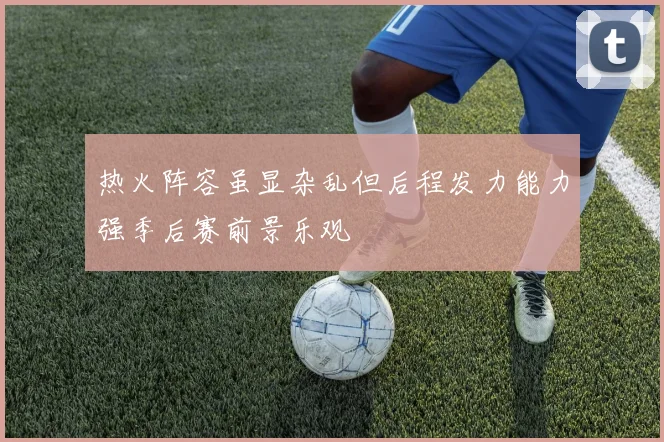 热火阵容虽显杂乱但后程发力能力强季后赛前景乐观