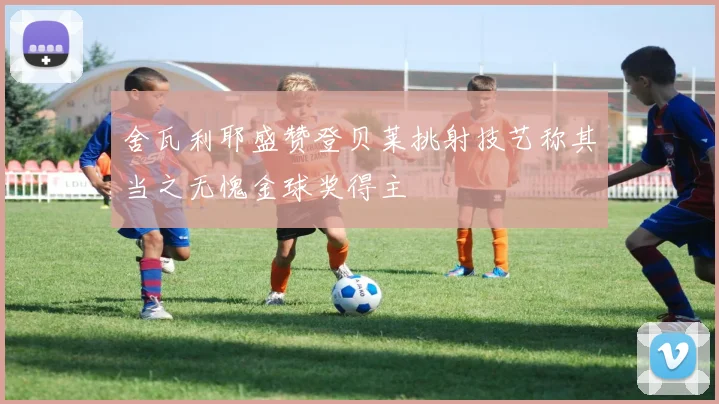 舍瓦利耶盛赞登贝莱挑射技艺称其当之无愧金球奖得主