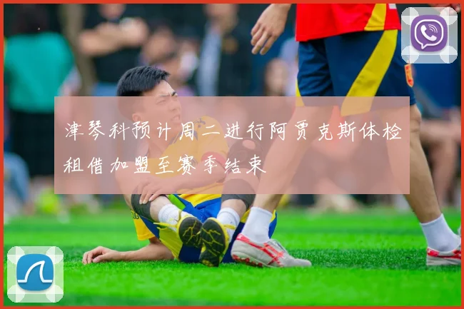 津琴科预计周二进行阿贾克斯体检租借加盟至赛季结束