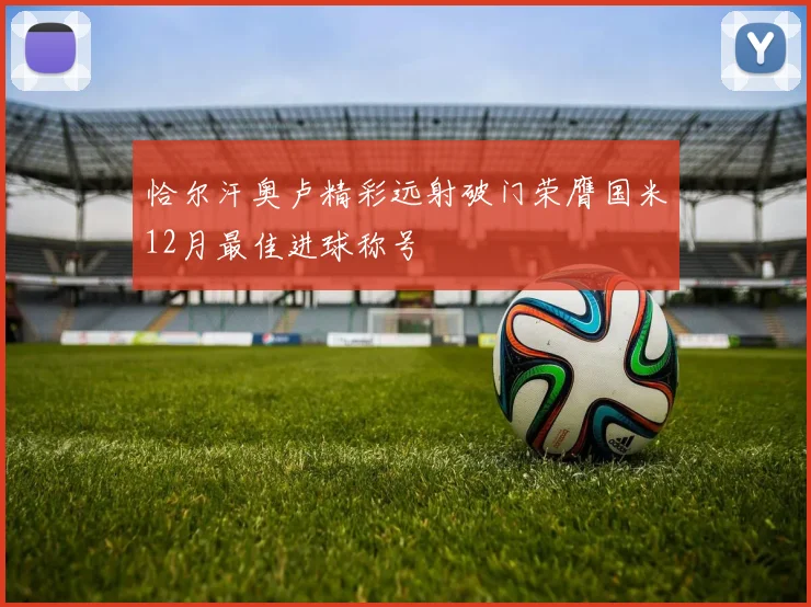 恰尔汗奥卢精彩远射破门荣膺国米12月最佳进球称号