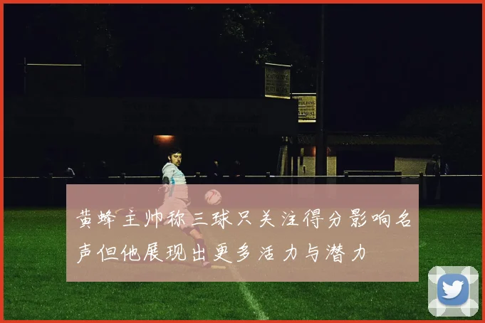 黄蜂主帅称三球只关注得分影响名声但他展现出更多活力与潜力