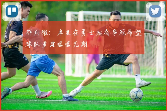 邓利维：库里在勇士就有争冠希望球队重建遥遥无期