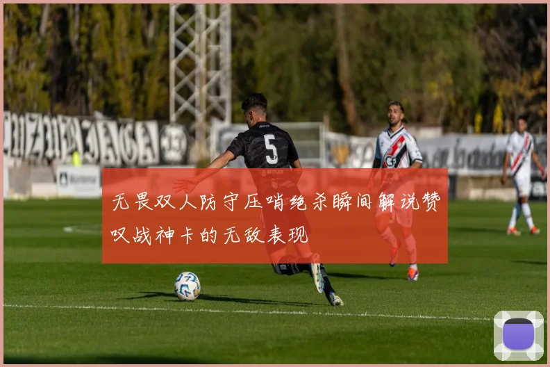 无畏双人防守压哨绝杀瞬间解说赞叹战神卡的无敌表现