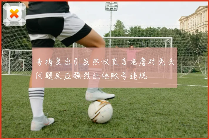 夸梅复出引发热议直言老詹对秃头问题反应强烈让他账号违规