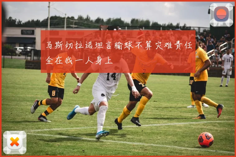 马斯切拉诺坦言输球不算灾难责任全在我一人身上