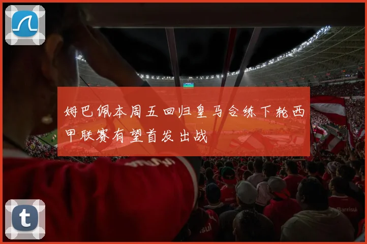 姆巴佩本周五回归皇马合练下轮西甲联赛有望首发出战