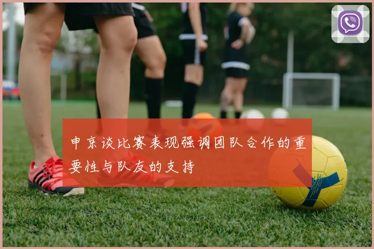 申京谈比赛表现强调团队合作的重要性与队友的支持
