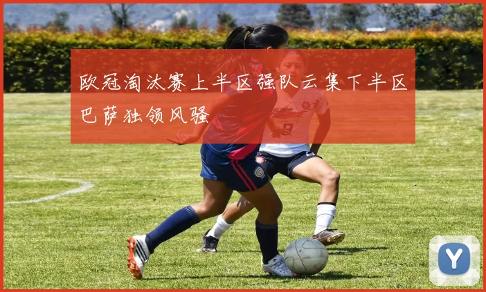 欧冠淘汰赛上半区强队云集下半区巴萨独领风骚
