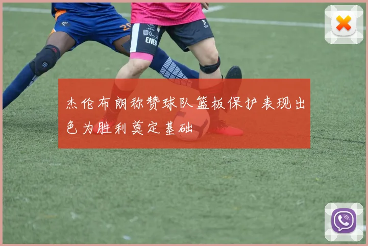 杰伦布朗称赞球队篮板保护表现出色为胜利奠定基础