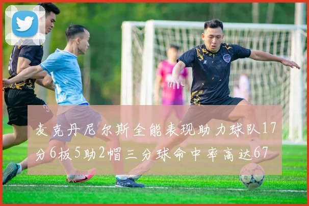 麦克丹尼尔斯全能表现助力球队17分6板5助2帽三分球命中率高达67