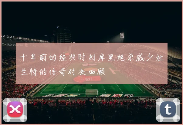 十年前的经典时刻库里绝杀威少杜兰特的传奇对决回顾