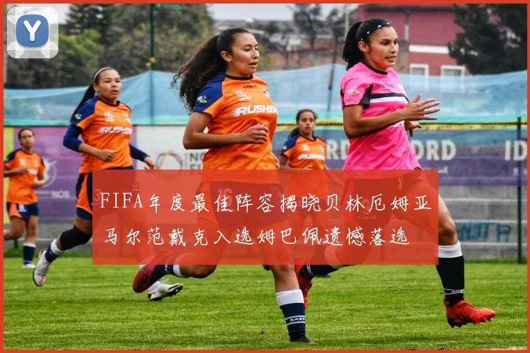 FIFA年度最佳阵容揭晓贝林厄姆亚马尔范戴克入选姆巴佩遗憾落选