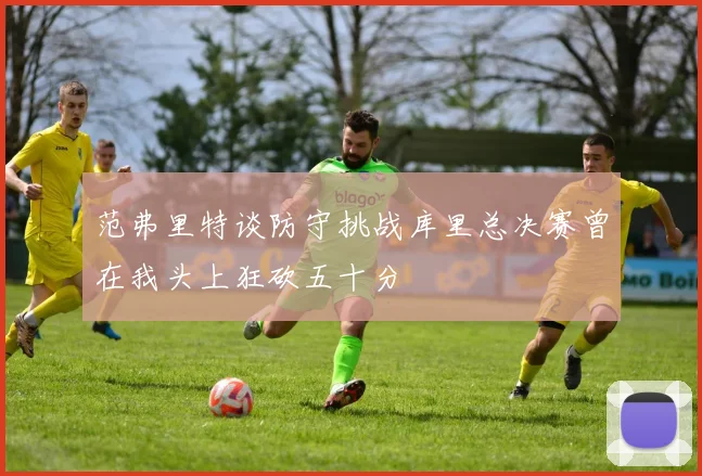范弗里特谈防守挑战库里总决赛曾在我头上狂砍五十分