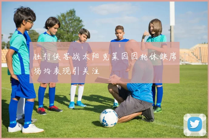 独行侠客战太阳克莱因因轮休缺席场均表现引关注