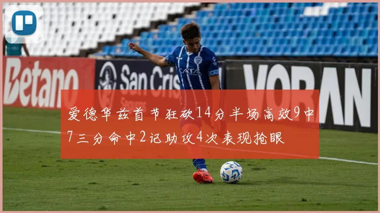 爱德华兹首节狂砍14分半场高效9中7三分命中2记助攻4次表现抢眼