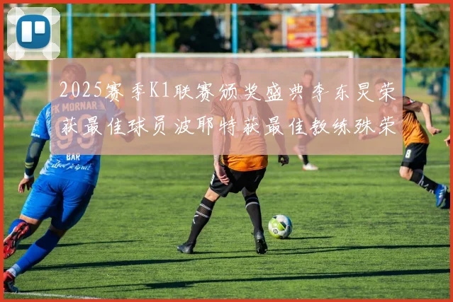 2025赛季K1联赛颁奖盛典李东炅荣获最佳球员波耶特获最佳教练殊荣