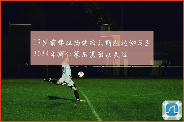 19岁前锋拉扬续约瓦斯科达伽马至2028年拜仁慕尼黑密切关注