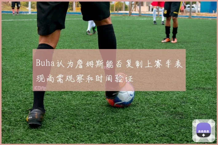 Buha认为詹姆斯能否复制上赛季表现尚需观察和时间验证