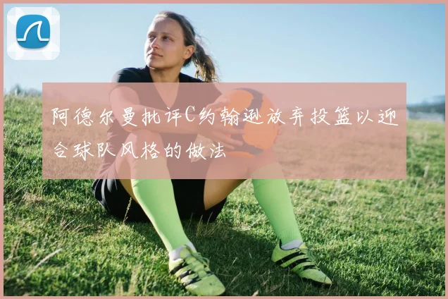 阿德尔曼批评C约翰逊放弃投篮以迎合球队风格的做法