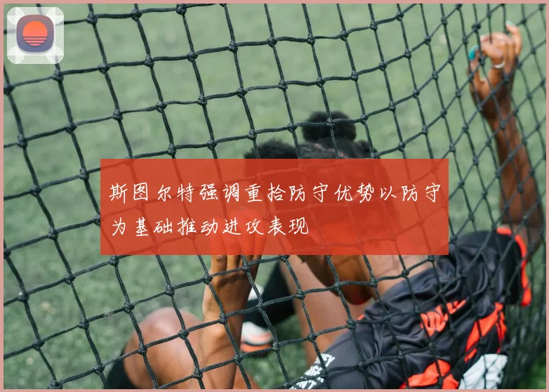 斯图尔特强调重拾防守优势以防守为基础推动进攻表现