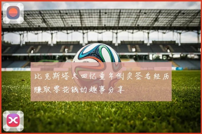 比克斯塔夫回忆童年倒卖签名经历赚取零花钱的趣事分享
