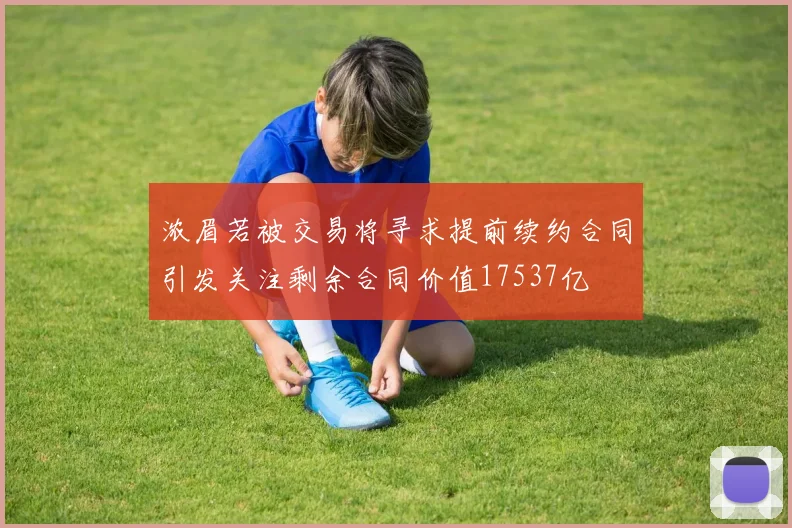 浓眉若被交易将寻求提前续约合同引发关注剩余合同价值17537亿