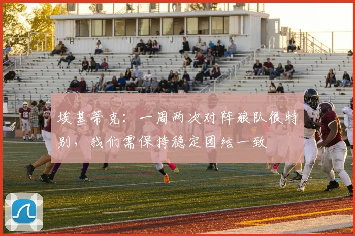 埃基蒂克：一周两次对阵狼队很特别，我们需保持稳定团结一致