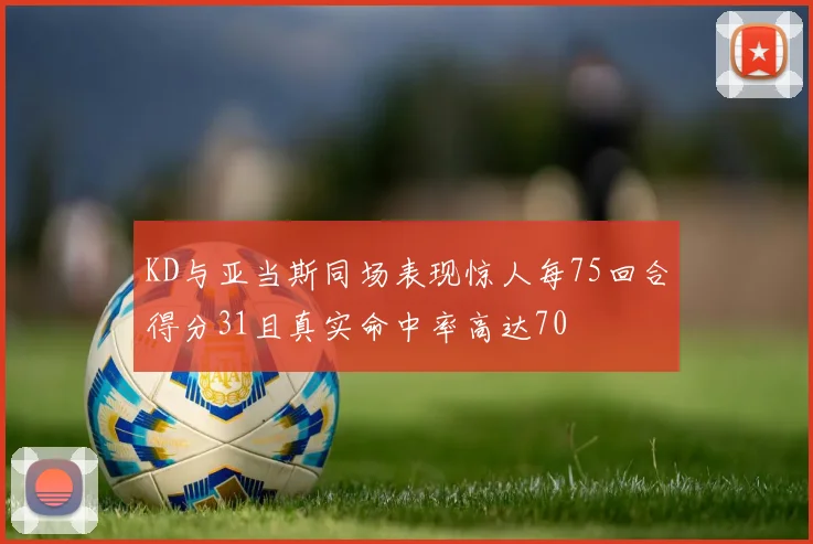 KD与亚当斯同场表现惊人每75回合得分31且真实命中率高达70