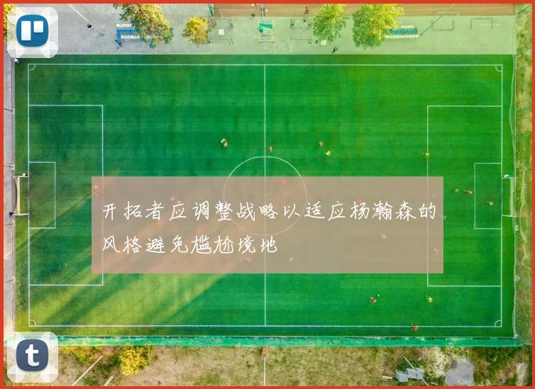 开拓者应调整战略以适应杨瀚森的风格避免尴尬境地