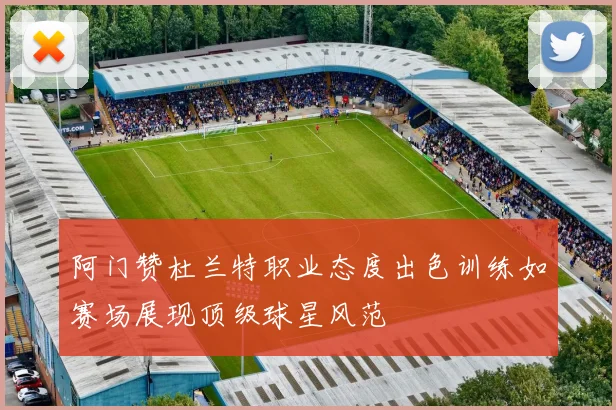 阿门赞杜兰特职业态度出色训练如赛场展现顶级球星风范